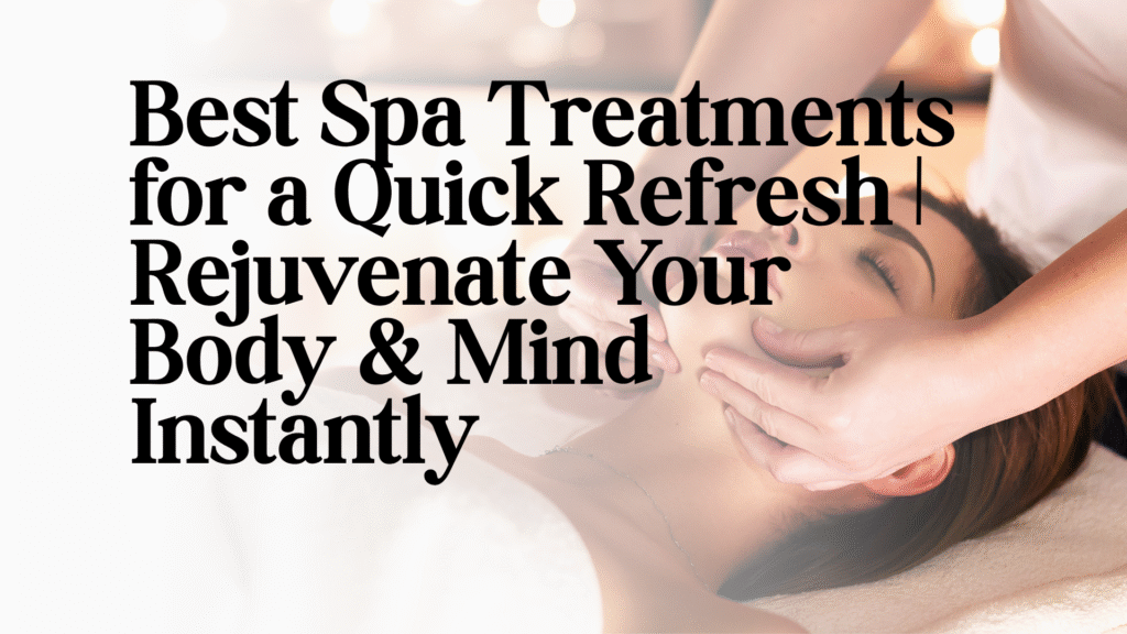 Best Spa Treatments for a Quick Refresh | Rejuvenate Your Body & Mind Instantly