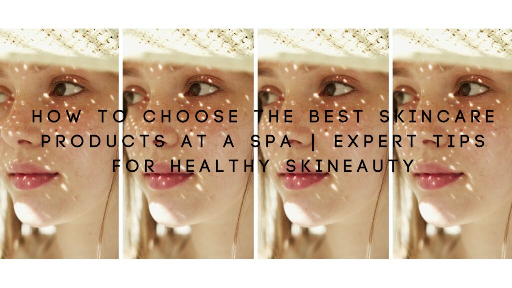 How to Choose the Best Skincare Products at a Spa | Expert Tips for Healthy Skin